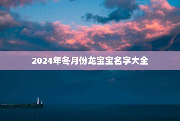2024年冬月份龙宝宝名字大全