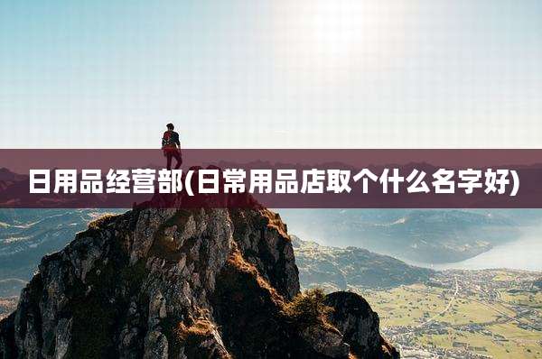 日用品经营部(日常用品店取个什么名字好)