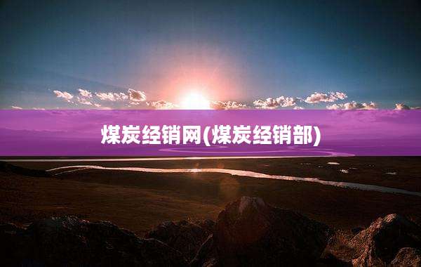 煤炭经销网(煤炭经销部)