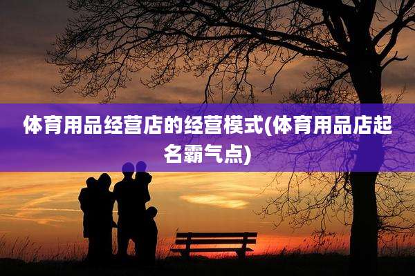体育用品经营店的经营模式(体育用品店起名霸气点)