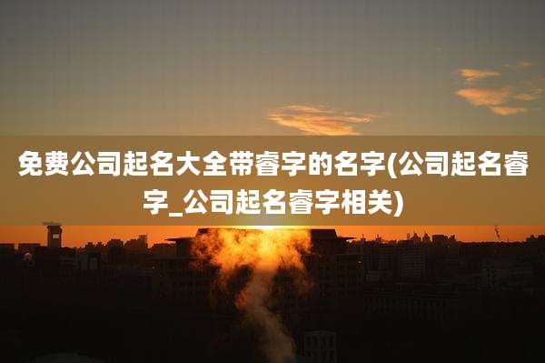 免费公司起名大全带睿字的名字(公司起名睿字_公司起名睿字相关)