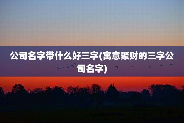 公司名字带什么好三字(寓意聚财的三字公司名字)
