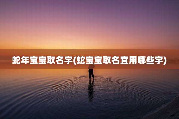 蛇年宝宝取名字(蛇宝宝取名宜用哪些字)