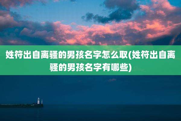 姓符出自离骚的男孩名字怎么取(姓符出自离骚的男孩名字有哪些)