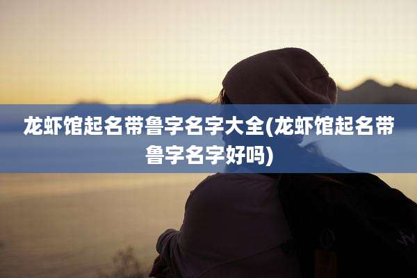 龙虾馆起名带鲁字名字大全(龙虾馆起名带鲁字名字好吗)