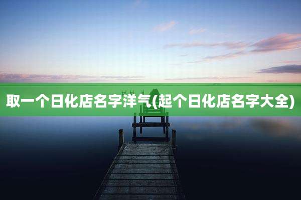 取一个日化店名字洋气(起个日化店名字大全)