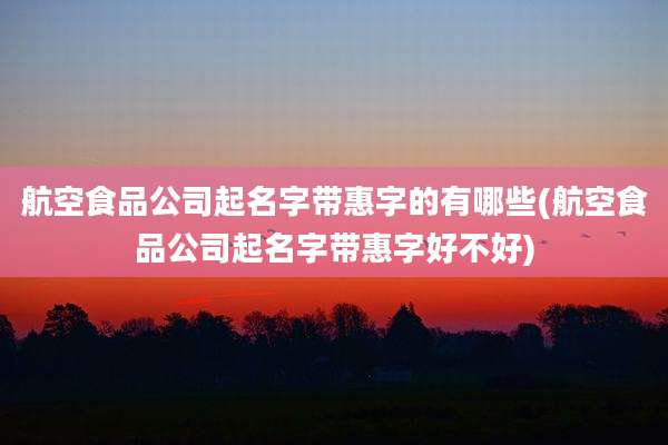 航空食品公司起名字带惠字的有哪些(航空食品公司起名字带惠字好不好)