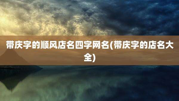 带庆字的顺风店名四字网名(带庆字的店名大全)