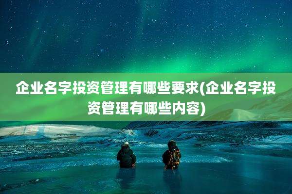 企业名字投资管理有哪些要求(企业名字投资管理有哪些内容)