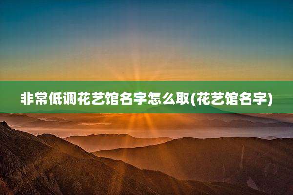 非常低调花艺馆名字怎么取(花艺馆名字)