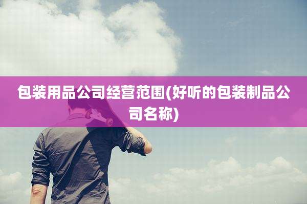 包装用品公司经营范围(好听的包装制品公司名称)