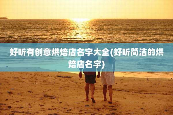 好听有创意烘焙店名字大全(好听简洁的烘焙店名字)