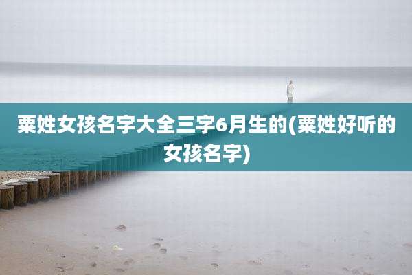 粟姓女孩名字大全三字6月生的(粟姓好听的女孩名字)