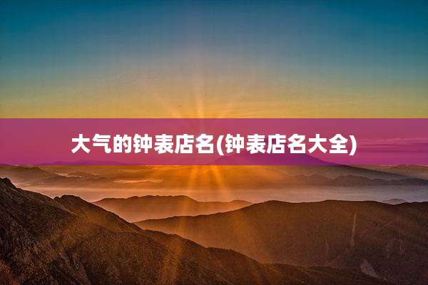 大气的钟表店名(钟表店名大全)