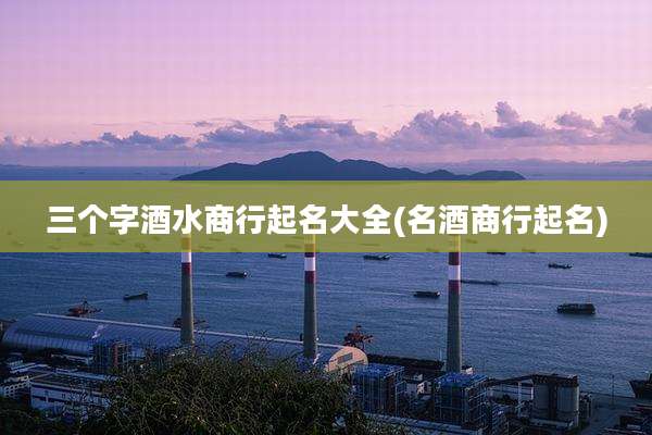 三个字酒水商行起名大全(名酒商行起名)