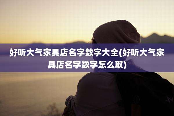 好听大气家具店名字数字大全(好听大气家具店名字数字怎么取)