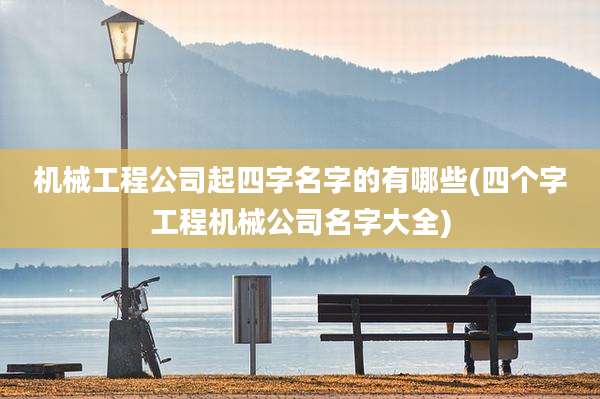 机械工程公司起四字名字的有哪些(四个字工程机械公司名字大全)