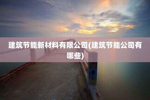 建筑节能新材料有限公司(建筑节能公司有哪些)