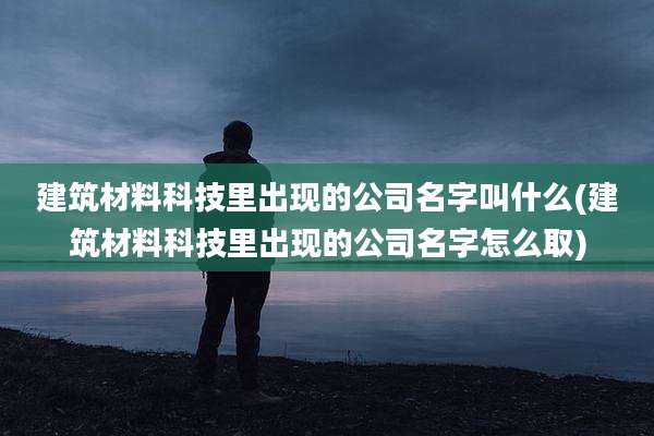 建筑材料科技里出现的公司名字叫什么(建筑材料科技里出现的公司名字怎么取)