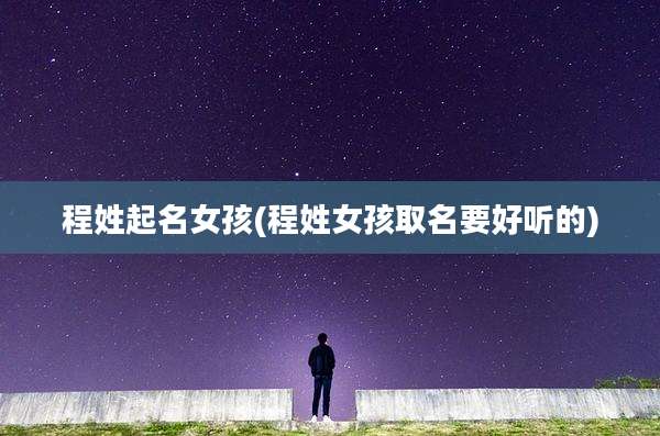 程姓起名女孩(程姓女孩取名要好听的)
