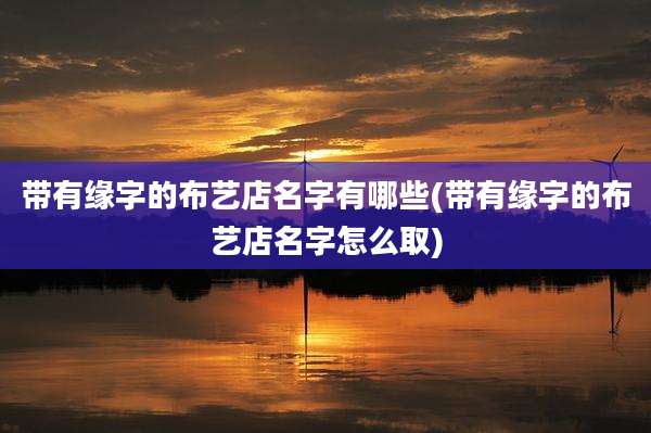 带有缘字的布艺店名字有哪些(带有缘字的布艺店名字怎么取)