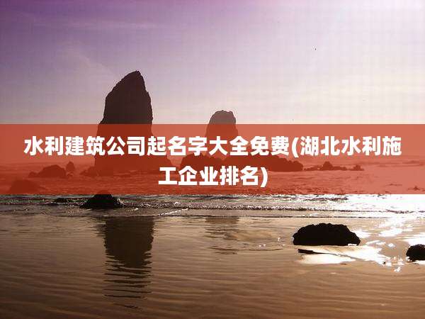 水利建筑公司起名字大全免费(湖北水利施工企业排名)