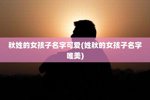 秋姓的女孩子名字可爱(姓秋的女孩子名字唯美)