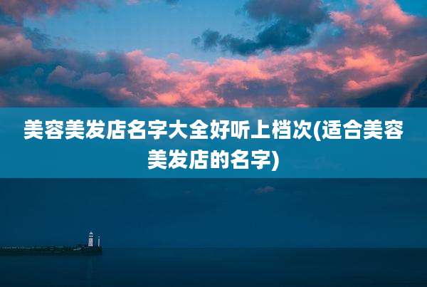 美容美发店名字大全好听上档次(适合美容美发店的名字)
