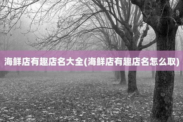 海鲜店有趣店名大全(海鲜店有趣店名怎么取)