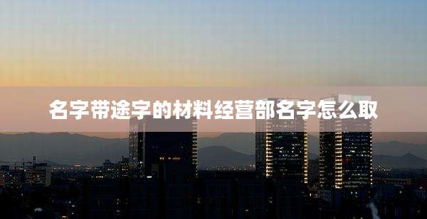 名字带途字的材料经营部名字怎么取