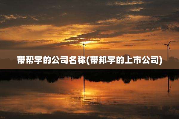 带帮字的公司名称(带邦字的上市公司)