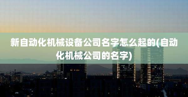 新自动化机械设备公司名字怎么起的(自动化机械公司的名字)