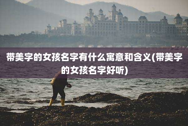 带美字的女孩名字有什么寓意和含义(带美字的女孩名字好听)