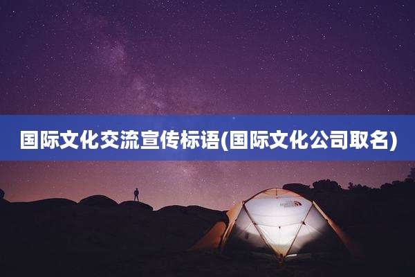 国际文化交流宣传标语(国际文化公司取名)