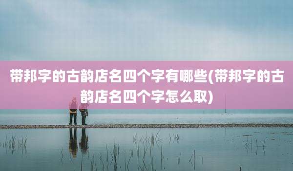 带邦字的古韵店名四个字有哪些(带邦字的古韵店名四个字怎么取)