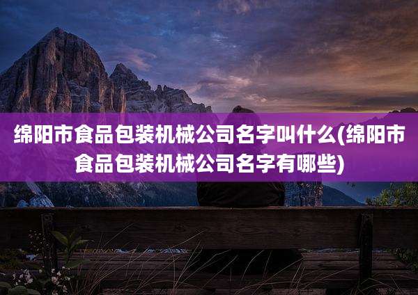 绵阳市食品包装机械公司名字叫什么(绵阳市食品包装机械公司名字有哪些)