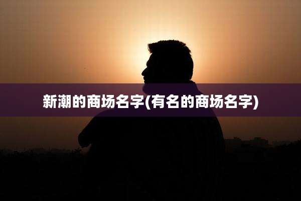 新潮的商场名字(有名的商场名字)
