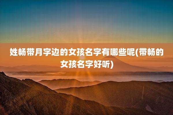 姓畅带月字边的女孩名字有哪些呢(带畅的女孩名字好听)
