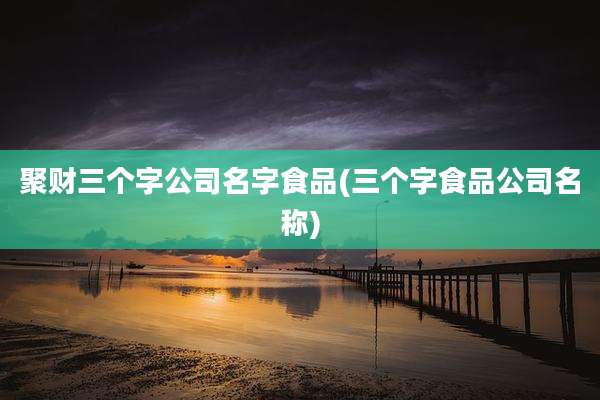 聚财三个字公司名字食品(三个字食品公司名称)
