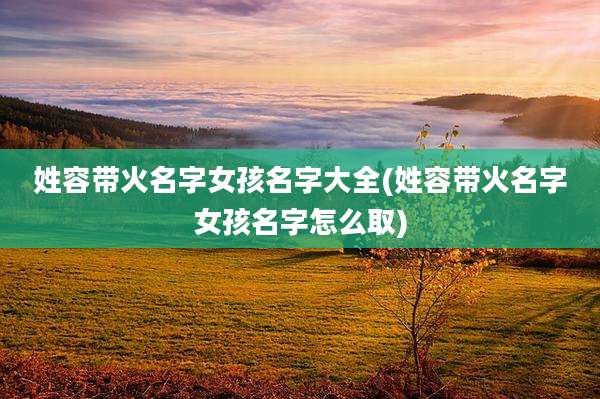 姓容带火名字女孩名字大全(姓容带火名字女孩名字怎么取)