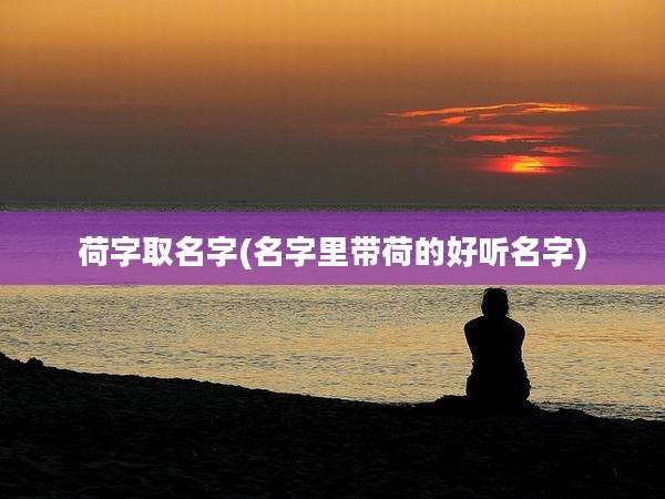 荷字取名字(名字里带荷的好听名字)