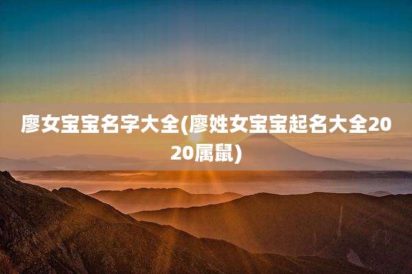 廖女宝宝名字大全(廖姓女宝宝起名大全2020属鼠)