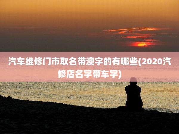 汽车维修门市取名带澳字的有哪些(2020汽修店名字带车字)