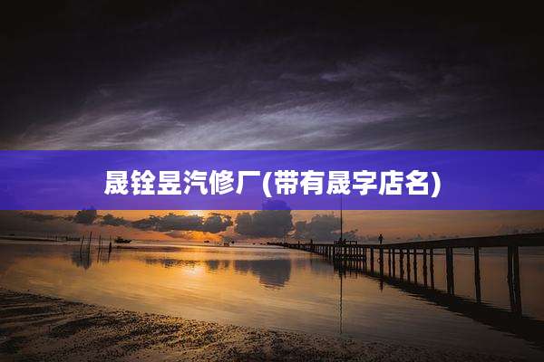 晟铨昱汽修厂(带有晟字店名)