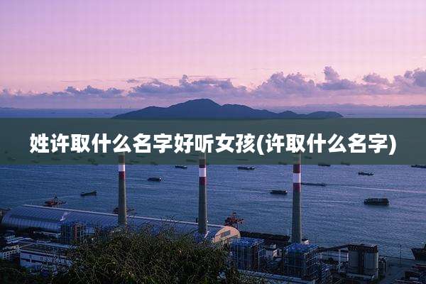 姓许取什么名字好听女孩(许取什么名字)