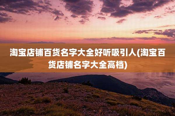 淘宝店铺百货名字大全好听吸引人(淘宝百货店铺名字大全高档)
