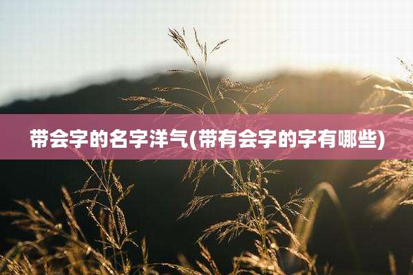 带会字的名字洋气(带有会字的字有哪些)