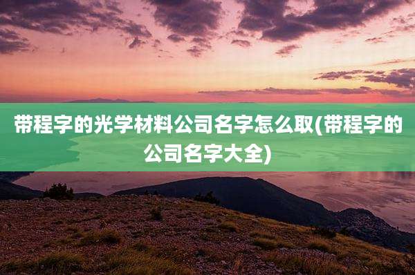 带程字的光学材料公司名字怎么取(带程字的公司名字大全)