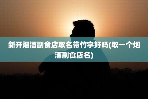 新开烟酒副食店取名带竹字好吗(取一个烟酒副食店名)
