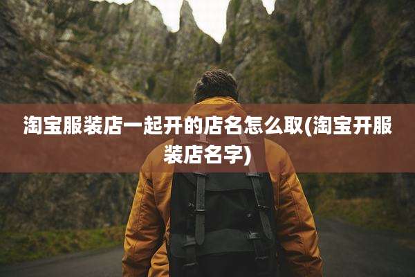 淘宝服装店一起开的店名怎么取(淘宝开服装店名字)